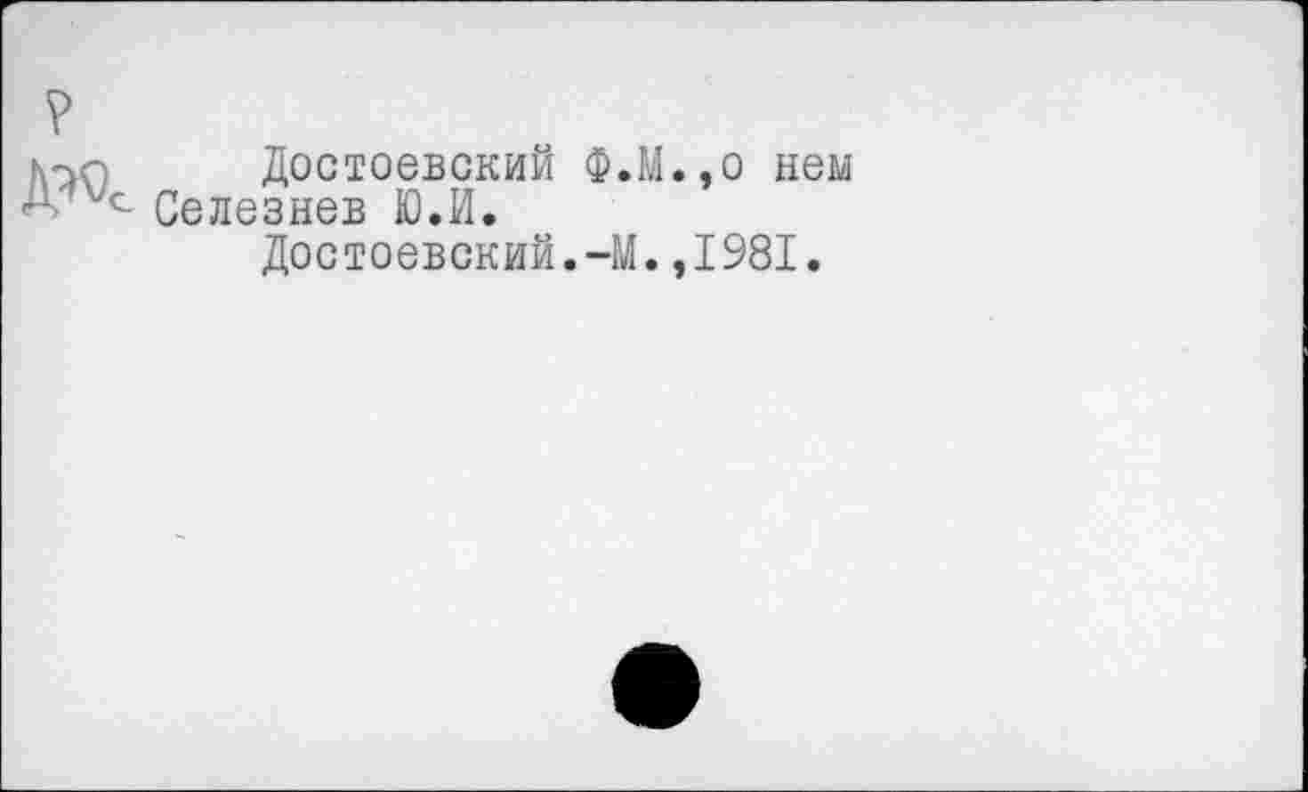 ﻿.,о нем ,1981.
Достоевский Ф.М Селезнев Ю.И.
Достоевский.-М.